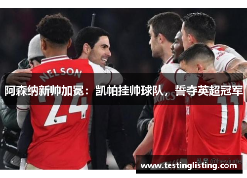 阿森纳新帅加冕：凯帕挂帅球队，誓夺英超冠军