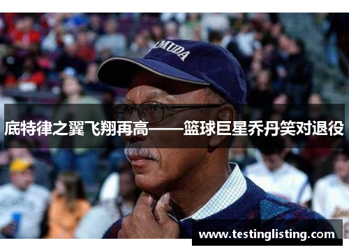 底特律之翼飞翔再高——篮球巨星乔丹笑对退役