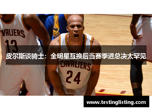 皮尔斯谈骑士：全明星互换后当赛季进总决太罕见