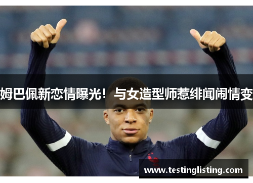 姆巴佩新恋情曝光！与女造型师惹绯闻闹情变